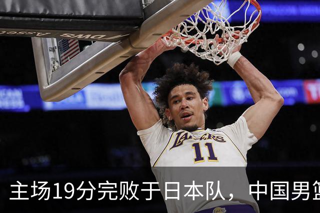 主场19分完败于日本队，中国男篮世预赛出线形势岌岌可危