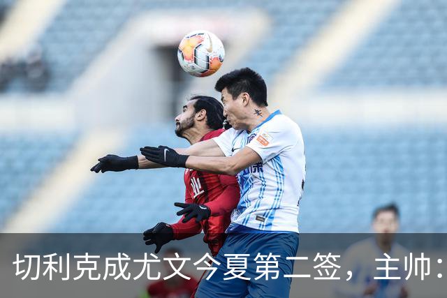 切利克成尤文今夏第二签，主帅：出色引援，但距离联赛冠军还很远