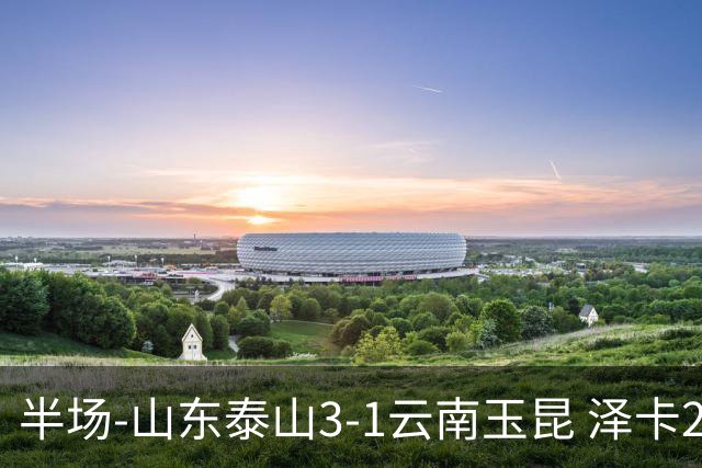 半场-山东泰山3-1云南玉昆 泽卡2射1传买乌郎传射约尼查破门