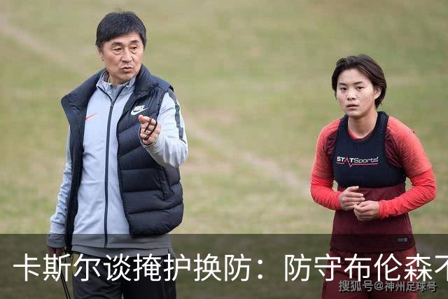 卡斯尔谈掩护换防：防守布伦森不是我和他的1V1 对队友充满信心