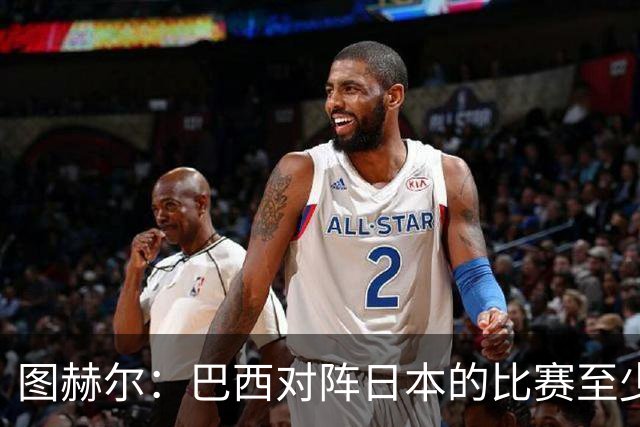 图赫尔：巴西对阵日本的比赛至少是四分之一决赛级别的