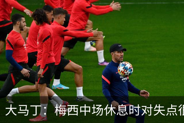 大马丁：梅西中场休息时对失点很自责，但他之前拯救过我们无数次