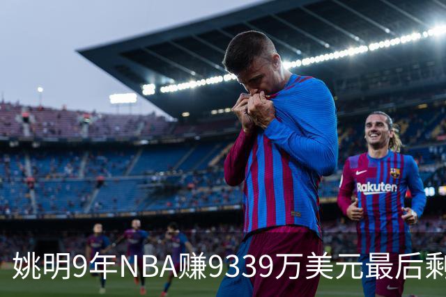 姚明9年NBA赚9339万美元最后剩多少？扣掉各种费用和税款实际到手不到一半令人难以置信