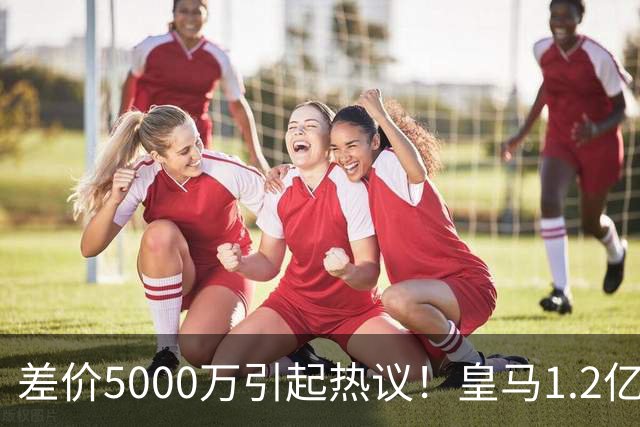 差价5000万引起热议！皇马1.2亿敲定英超潜力股，穆帅重塑再遇僵局