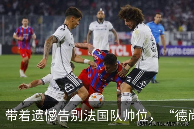 带着遗憾告别法国队帅位，“德尚时代”已留下足够高的标杆