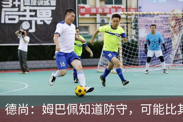 德尚：姆巴佩知道防守，可能比其他人少一些，但他进球也比别人多