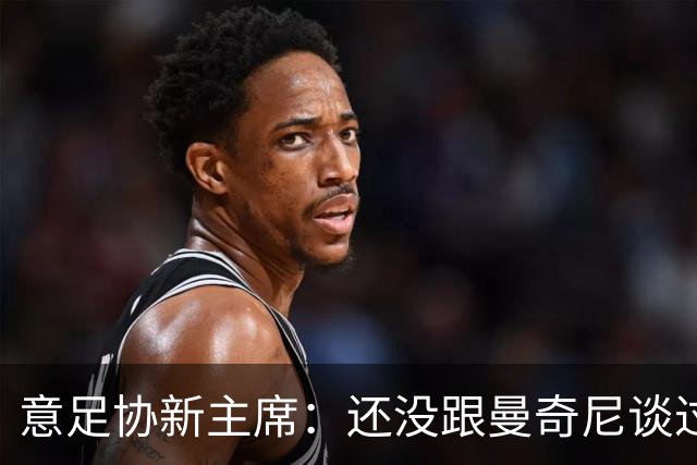 意足协新主席：还没跟曼奇尼谈过，请外教执教意大利？别说不可能