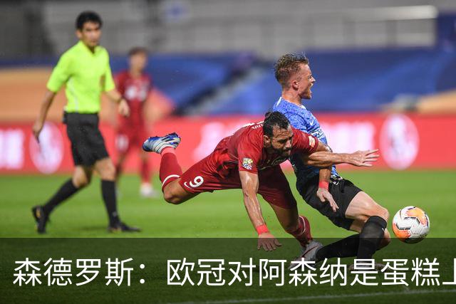 森德罗斯：欧冠对阿森纳是蛋糕上的樱桃；英超热门？曼联还会更强