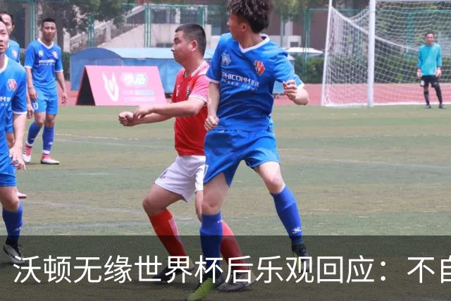 沃顿无缘世界杯后乐观回应：不自怨自艾，专注当下与未来