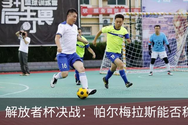 解放者杯决战：帕尔梅拉斯能否稳妥晋级？