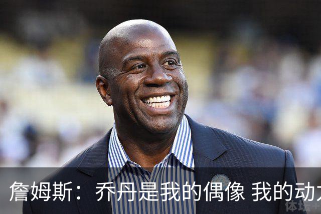 詹姆斯：乔丹是我的偶像 我的动力源自对手&不辜负上帝赐予的天赋