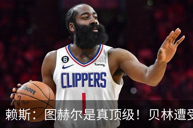 赖斯：图赫尔是真顶级！贝林遭受诸多质疑，但大家都知道他的水准