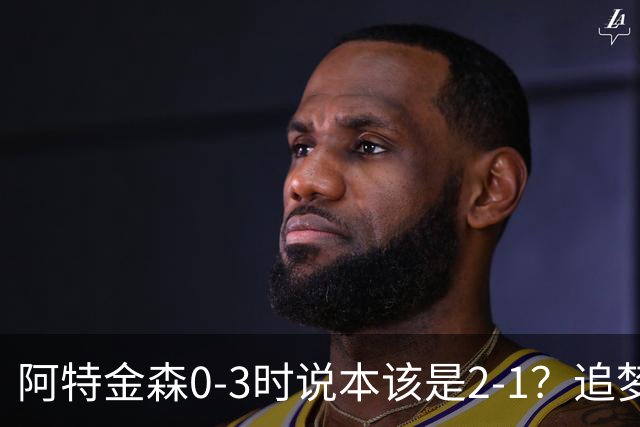 阿特金森0-3时说本该是2-1？追梦：每队都做数据分析 不懂别乱喷