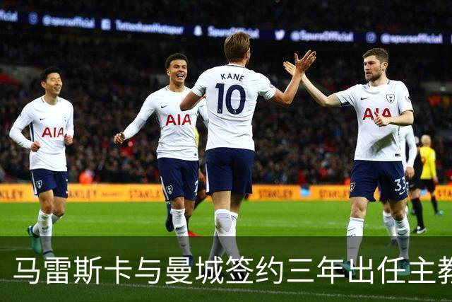 马雷斯卡与曼城签约三年出任主教练，曼城迎来阵容与战术双重变革