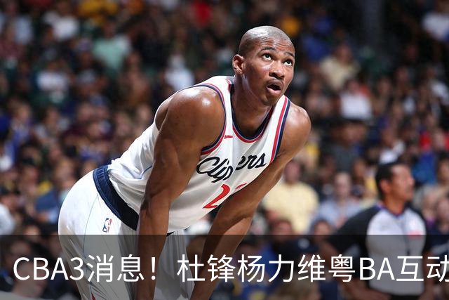 CBA3消息！杜锋杨力维粤BA互动，余嘉豪重返CBA，广厦超市开张？